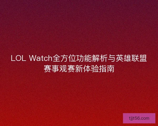 LOL Watch全方位功能解析与英雄联盟赛事观赛新体验指南