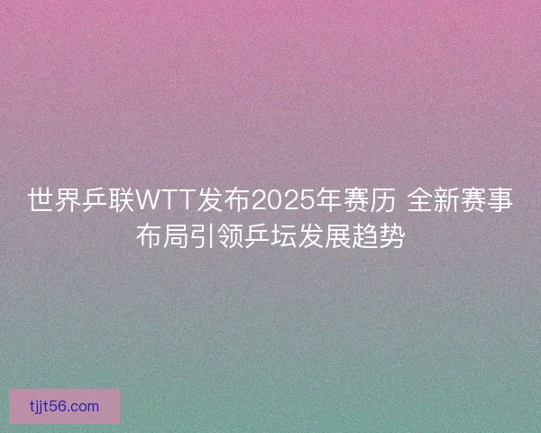 世界乒联WTT发布2025年赛历 全新赛事布局引领乒坛发展趋势