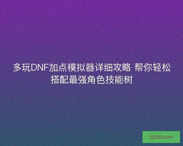 多玩DNF加点模拟器详细攻略 帮你轻松搭配最强角色技能树