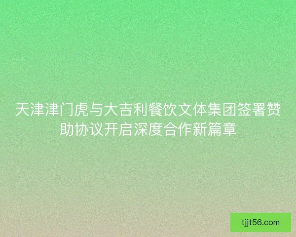 天津津门虎与大吉利餐饮文体集团签署赞助协议开启深度合作新篇章