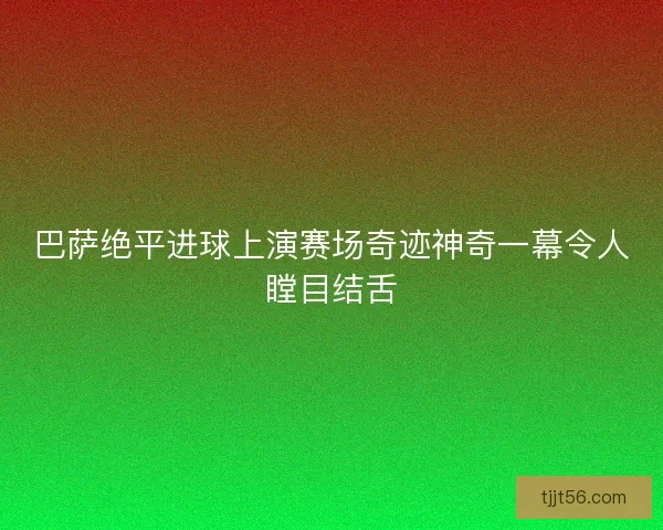 巴萨绝平进球上演赛场奇迹神奇一幕令人瞠目结舌