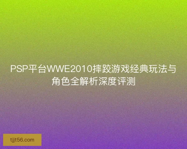 PSP平台WWE2010摔跤游戏经典玩法与角色全解析深度评测