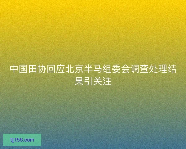 中国田协回应北京半马组委会调查处理结果引关注