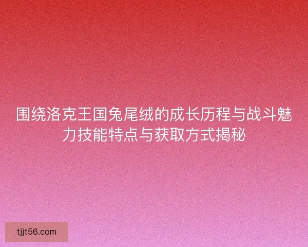 围绕洛克王国兔尾绒的成长历程与战斗魅力技能特点与获取方式揭秘