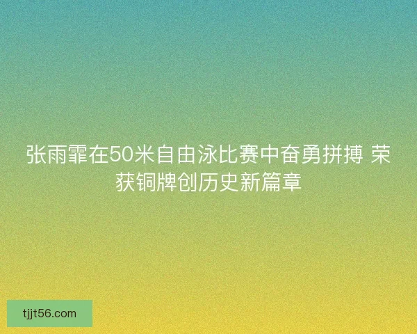 张雨霏在50米自由泳比赛中奋勇拼搏 荣获铜牌创历史新篇章